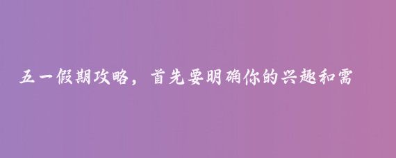五一假期攻略,首先要明确你的兴趣和需求,是想要放松身心,还是探索新的地方
