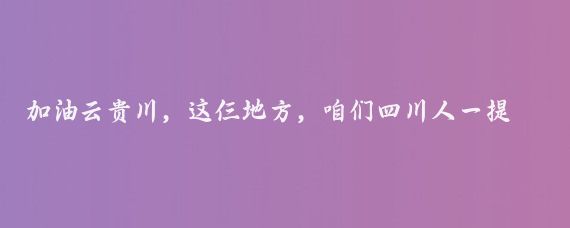 加油云贵川,这仨地方,咱们四川人一提起来就感觉亲切,这几年我跑了不少地方