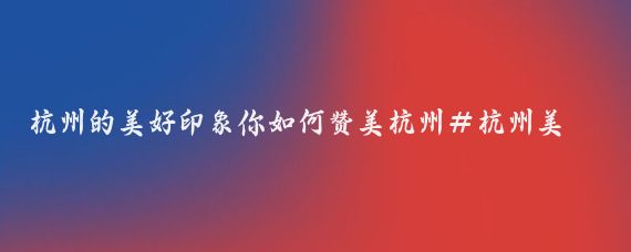 杭州的美好印象你如何赞美杭州#杭州美景分享