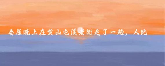 委屈晚上在黄山屯溪老街走了一趟,人比2022年多了些,只遇到一个外国人