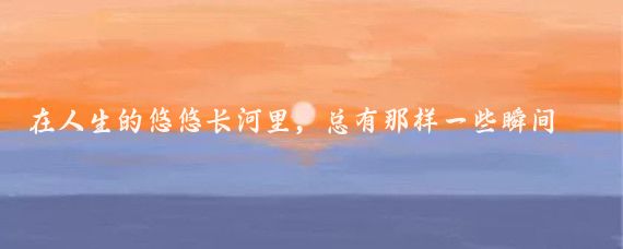 在人生的悠悠长河里,总有那样一些瞬间恰似耀眼星辰,深深地嵌入我们的记忆之匣