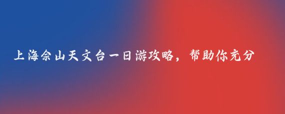 上海佘山天文台一日游攻略,帮助你充分体验这座历史悠久且富有科学魅力的天文台