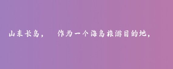 山东长岛,作为一个海岛旅游目的地,绝对值得一去,以下是我对长岛旅游价值的详