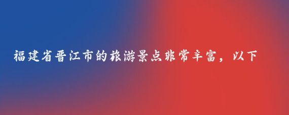 福建省晋江市的旅游景点非常丰富,以下是一些主要景点的介绍