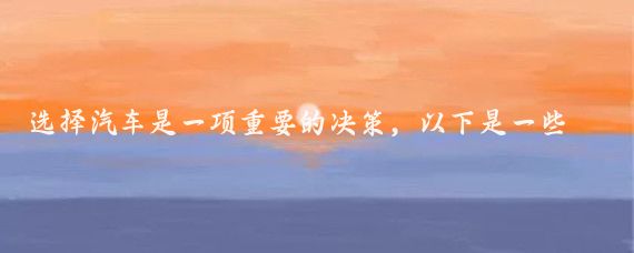 选择汽车是一项重要的决策,以下是一些关键的考虑因素
