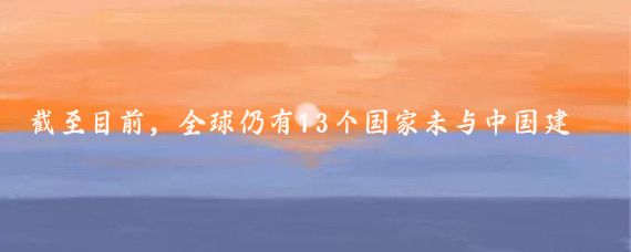 截至目前,全球仍有13个国家未与中国建立外交关系,它们分别是不丹、梵蒂冈、斯威