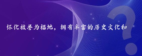 怀化被誉为福地,拥有丰富的历史文化和自然资源,以下是关于福地怀化的一些介