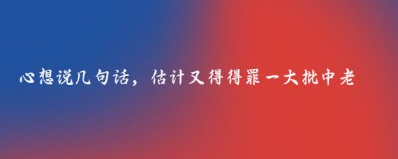 心想说几句话,估计又得得罪一大批中老年人了!