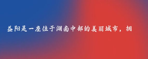 益阳是一座位于湖南中部的美丽城市,拥有丰富的旅游资源和深厚的文化底蕴