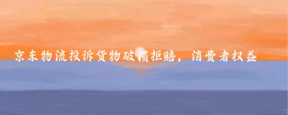 京东物流投诉货物破损拒赔,消费者权益何在?