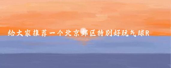 给大家推荐一个北京郊区特别好玩气球R的地方,位于怀柔的栗花溪谷