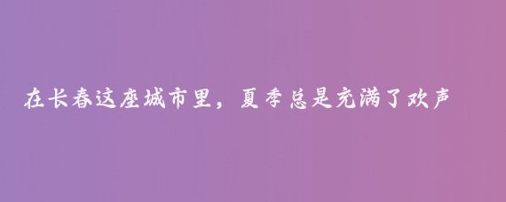 在长春这座城市里,夏季总是充满了欢声笑语和无限的游玩乐趣,说到游玩