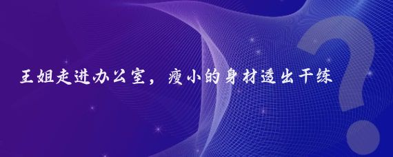 王姐走进办公室,瘦小的身材透出干练