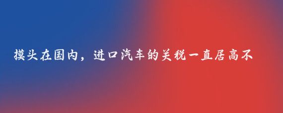 摸头在国内,进口汽车的关税一直居高不下