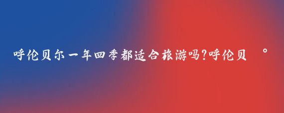 呼伦贝尔一年四季都适合旅游吗?呼伦贝尔一年都适合旅游,最突出的是夏季和冬季