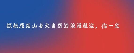探秘雁荡山与大自然的浪漫邂逅,你一定不能错过的绝美之旅!