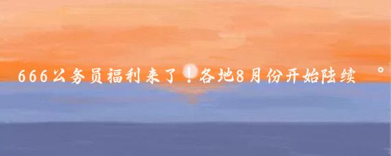 666公务员福利来了!各地8月份开始陆续将分批集中进行年休假