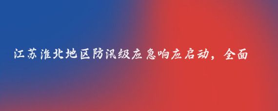 江苏淮北地区防汛级应急响应启动,全面备战强降雨挑战