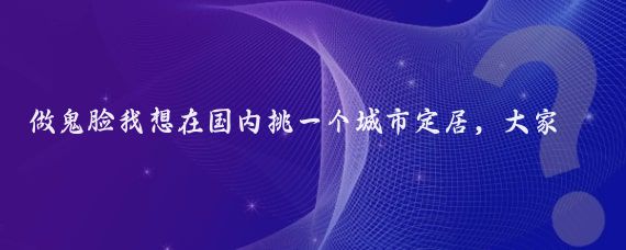 做鬼脸我想在国内挑一个城市定居,大家给个建议,目前我人在北京