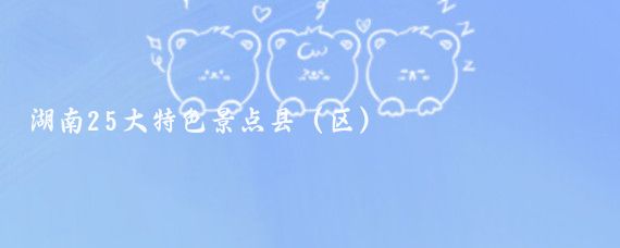 湖南25大特色景点县(区)