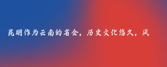 昆明作为云南的省会，历史文化悠久，风景十分美丽
