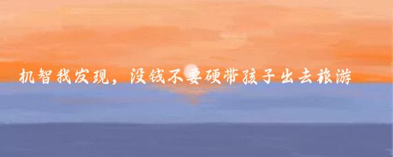 机智我发现,没钱不要硬带孩子出去旅游,不然回来也是心疼钱!