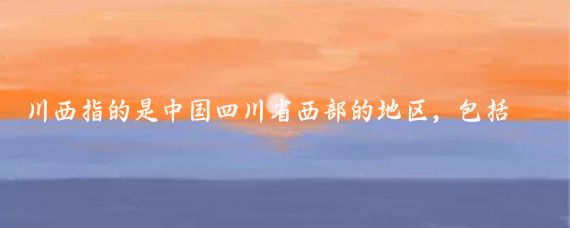 川西指的是中国四川省西部的地区,包括了阿坝藏族羌族自治州、甘孜藏族自治州等地