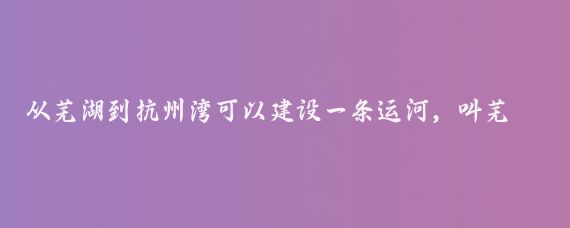 从芜湖到抗州湾可以建设一条运河,叫芜杭运河,芜杭运河的走向是沿水阳江东拐