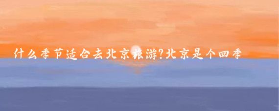 什么季节适合去北京旅游?北京是个四季分明的城市,不同季节都有其独特的魅力