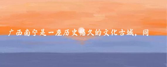 广西南宁是一座历史悠久的文化古城,同时也是一个以壮族为主的多民族现代化、国际化城