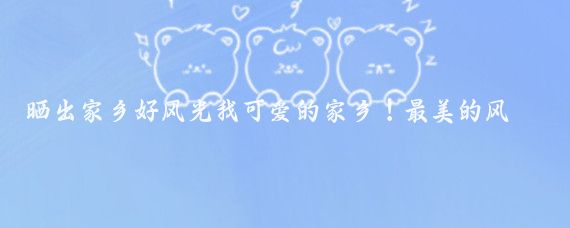 晒出家乡好风光我可爱的家乡!最美的风景永远都在学习的路上,祝福祖国好