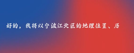 好的,我将以宁波江北区的地理位置、历史文化、旅游景点、经济发展等方面为你生成一篇