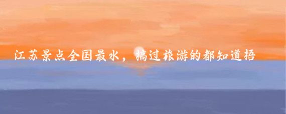 江苏景点全国最水,搞过旅游的都知道捂脸//成熟风筝t:心很多人觉得江苏