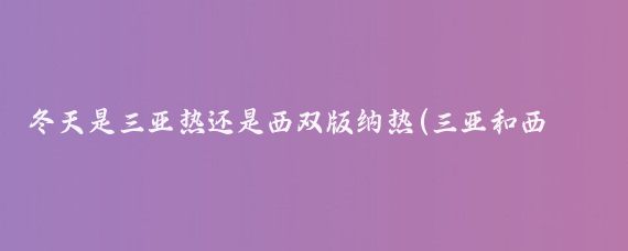 冬天是三亚热还是西双版纳热(三亚和西双版纳你更喜欢哪个?)