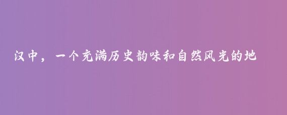 汉中,一个充满历史韵味和自然风光的地方,是汉朝文化的发祥地