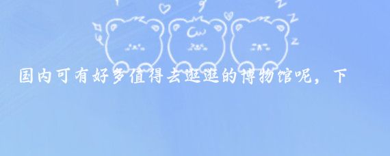 国内可有好多值得去逛逛的博物馆呢,下面给您推荐一些