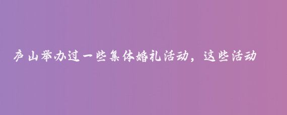 庐山举办过一些集体婚礼活动,这些活动通常具有特殊的意义和浪漫的氛围