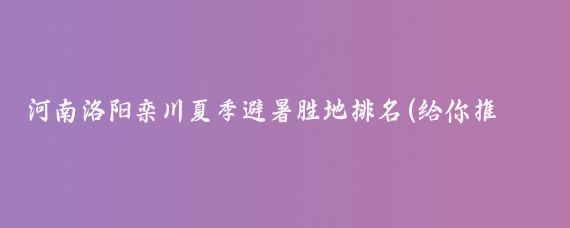 河南洛阳栾川夏季避暑胜地排名(给你推荐一个夏季避暑的好地方!
河南洛阳栾川县)