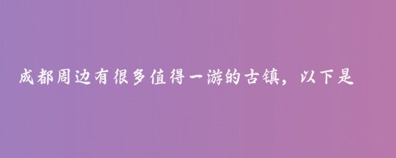 成都周边有很多值得一游的古镇,以下是一些推荐的古镇及其特色