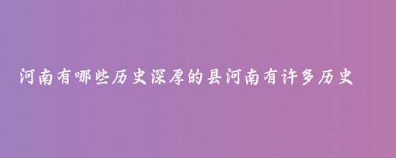 河南有哪些历史深厚的县河南有许多历史深厚的县,其中有13个县被评为千年古县