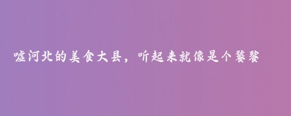嘘河北的美食大县,听起来就像是个饕餮盛宴的舞台,但你知道吗?这背后其实隐藏着