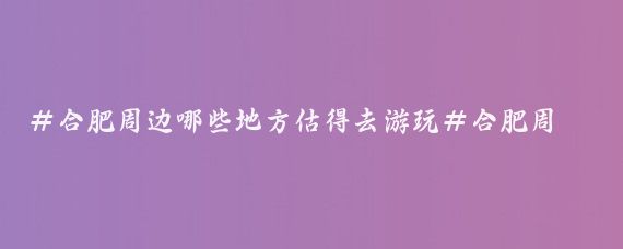 #合肥周边哪些地方估得去游玩#合肥周边有很多值得一游的景点,以下是一些建议
