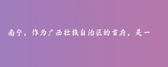 南宁,作为广西壮族自治区的首府,是一个融合了丰富自然景观和民族文化的城市