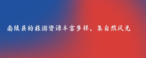 南陵县的旅游资源丰富多样,集自然风光、历史文化和人文景观于一体