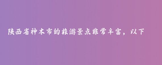 陕西省神木市的旅游景点非常丰富,以下是一些主要景点的介绍