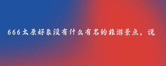 666太原好象没有什么有名的旅游景点,说到底也就是一个晋祠有点儿底韵