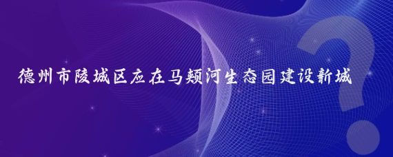 德州市陵城区应在马颊河生态园建设新城区!