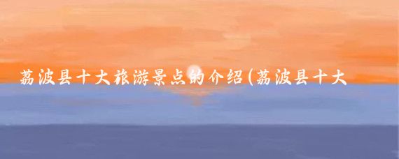 荔波县十大旅游景点的介绍(荔波县十大旅游景点的介绍和特点)